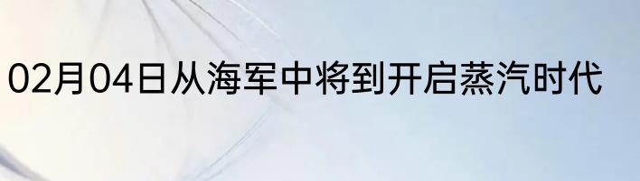02月04日从海军中将到开启蒸汽时代