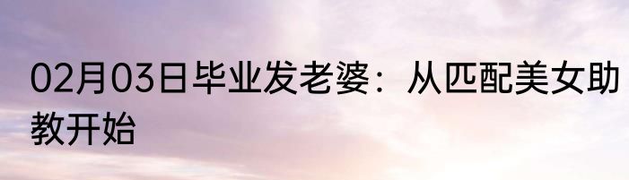 02月03日毕业发老婆：从匹配美女助教开始