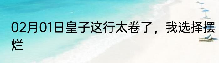 02月01日皇子这行太卷了，我选择摆烂