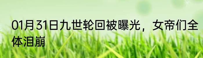 01月31日九世轮回被曝光，女帝们全体泪崩
