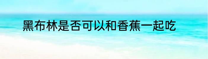 黑布林是否可以和香蕉一起吃