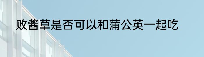 败酱草是否可以和蒲公英一起吃