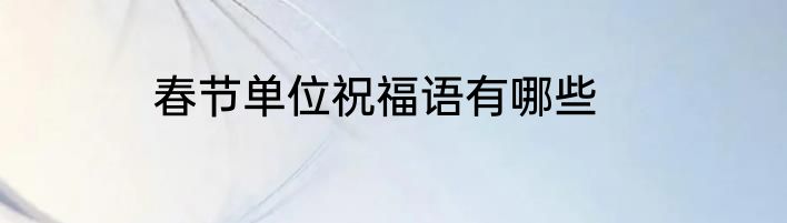 春节单位祝福语有哪些