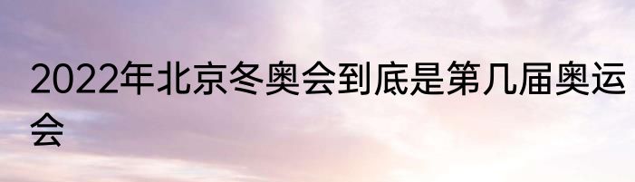 2022年北京冬奥会到底是第几届奥运会