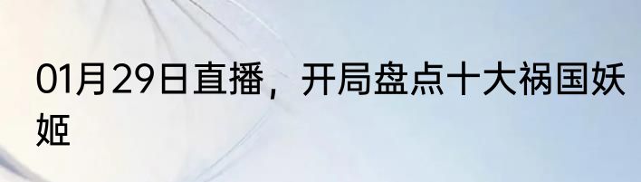 01月29日直播，开局盘点十大祸国妖姬