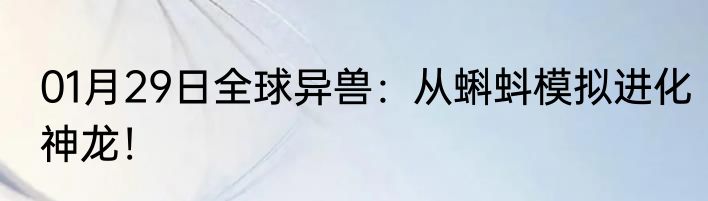 01月29日全球异兽：从蝌蚪模拟进化神龙！