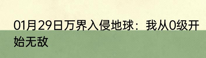01月29日万界入侵地球：我从0级开始无敌
