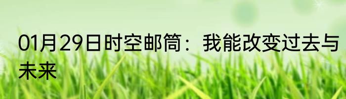 01月29日时空邮筒：我能改变过去与未来