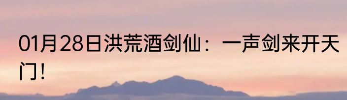 01月28日洪荒酒剑仙：一声剑来开天门！