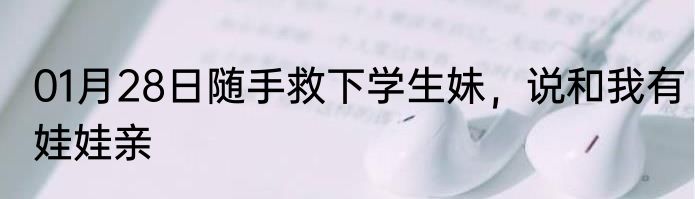 01月28日随手救下学生妹，说和我有娃娃亲