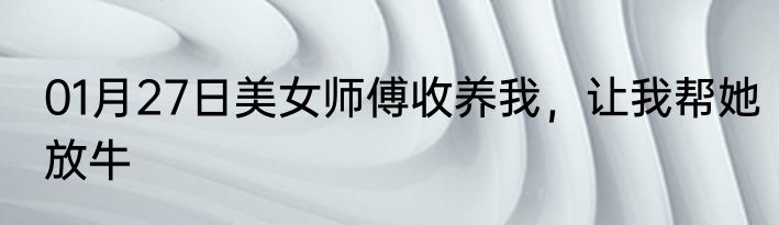01月27日美女师傅收养我，让我帮她放牛