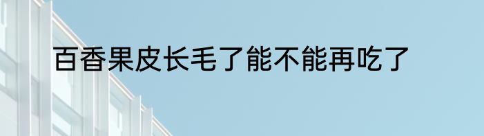 百香果皮长毛了能不能再吃了