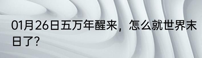 01月26日五万年醒来，怎么就世界末日了？
