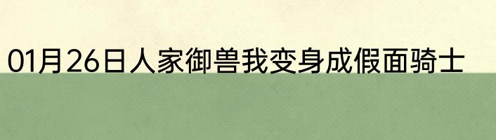 01月26日人家御兽我变身成假面骑士