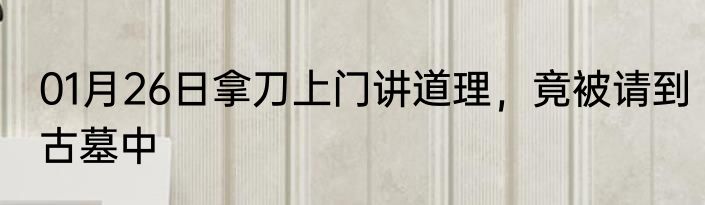 01月26日拿刀上门讲道理，竟被请到古墓中