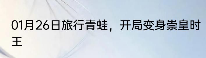 01月26日旅行青蛙，开局变身崇皇时王