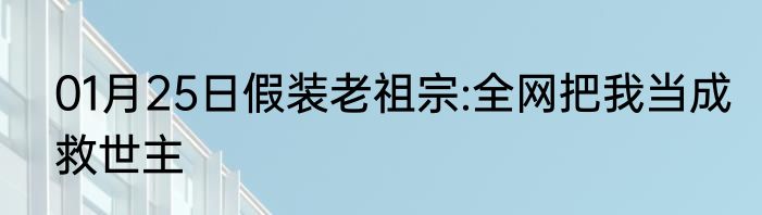 01月25日假装老祖宗:全网把我当成救世主