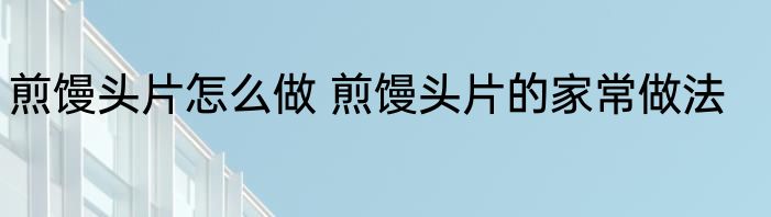 煎馒头片怎么做 煎馒头片的家常做法