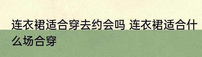 连衣裙适合穿去约会吗 连衣裙适合什么场合穿