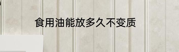食用油能放多久不变质