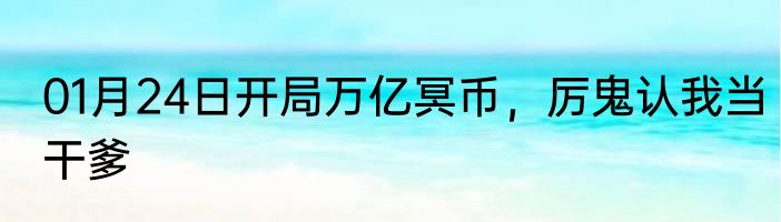 01月24日开局万亿冥币，厉鬼认我当干爹