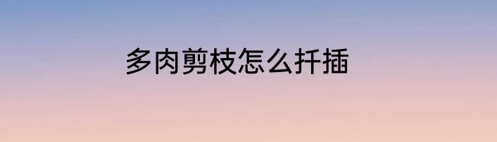 多肉剪枝怎么扦插