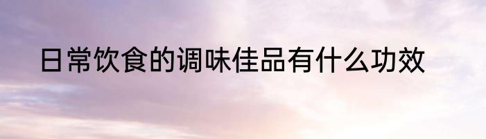 日常饮食的调味佳品有什么功效
