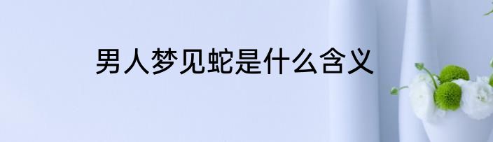 男人梦见蛇是什么含义