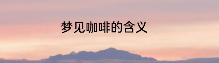梦见咖啡的含义