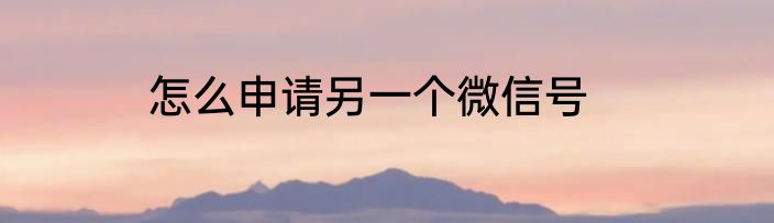 怎么申请另一个微信号