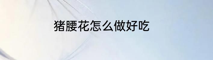 猪腰花怎么做好吃