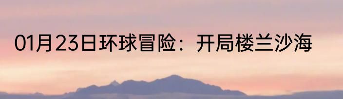 01月23日环球冒险：开局楼兰沙海