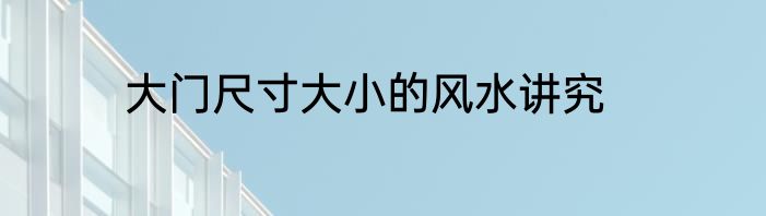 大门尺寸大小的风水讲究
