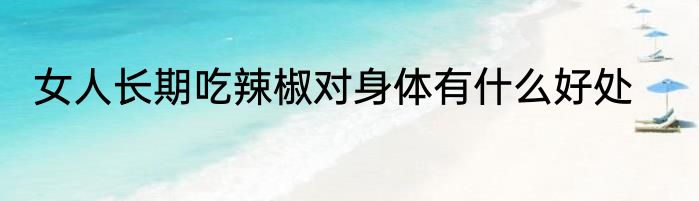 女人长期吃辣椒对身体有什么好处