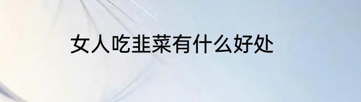 女人吃韭菜有什么好处