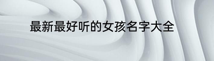 最新最好听的女孩名字大全
