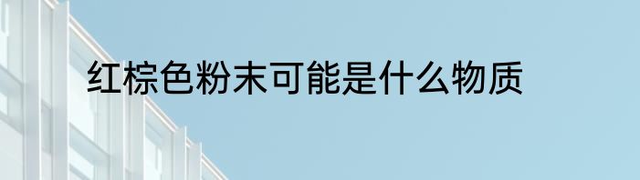 红棕色粉末可能是什么物质