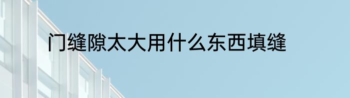 门缝隙太大用什么东西填缝