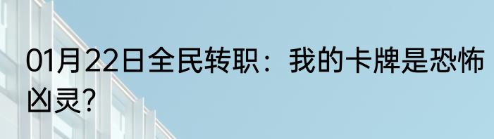 01月22日全民转职：我的卡牌是恐怖凶灵？