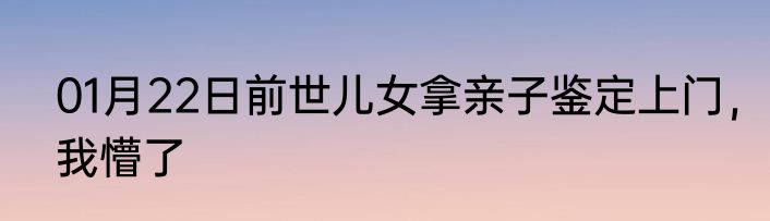 01月22日前世儿女拿亲子鉴定上门，我懵了