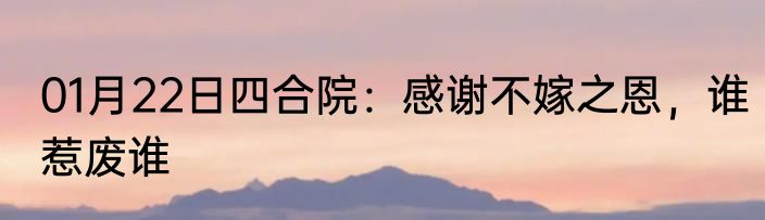 01月22日四合院：感谢不嫁之恩，谁惹废谁