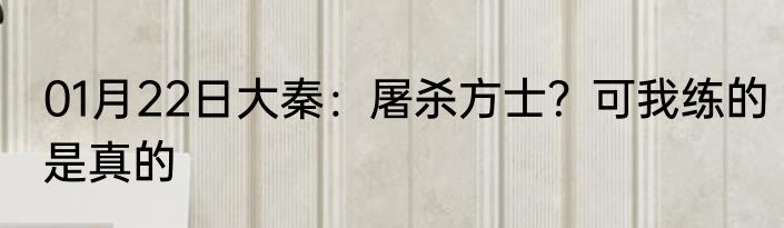 01月22日大秦：屠杀方士？可我练的是真的