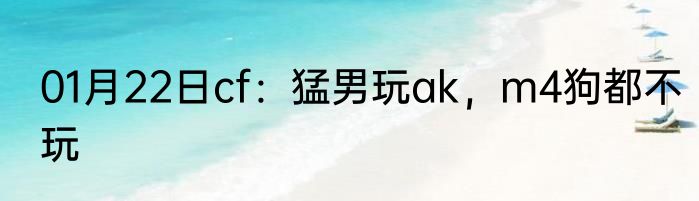 01月22日cf：猛男玩ak，m4狗都不玩