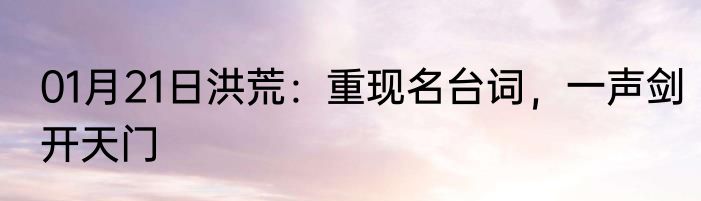 01月21日洪荒：重现名台词，一声剑开天门