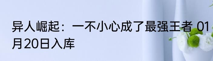 异人崛起：一不小心成了最强王者 01月20日入库