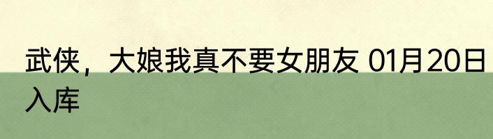 武侠，大娘我真不要女朋友 01月20日入库