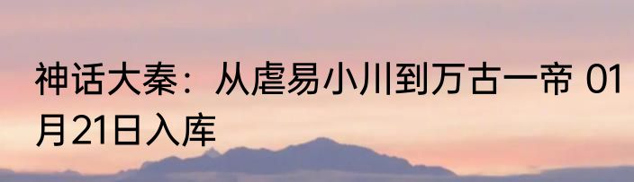 神话大秦：从虐易小川到万古一帝 01月21日入库