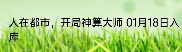 人在都市，开局神算大师 01月18日入库