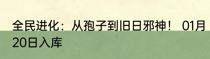 全民进化：从孢子到旧日邪神！ 01月20日入库