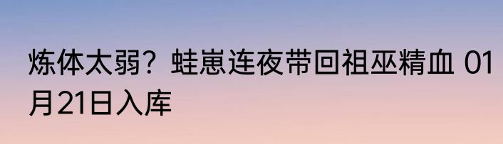炼体太弱？蛙崽连夜带回祖巫精血 01月21日入库